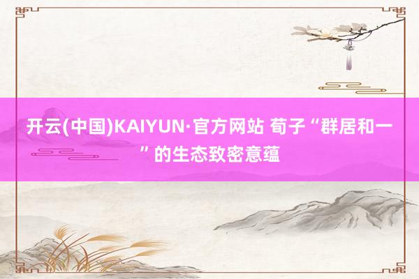 开云(中国)KAIYUN·官方网站 荀子“群居和一”的生态致密意蕴