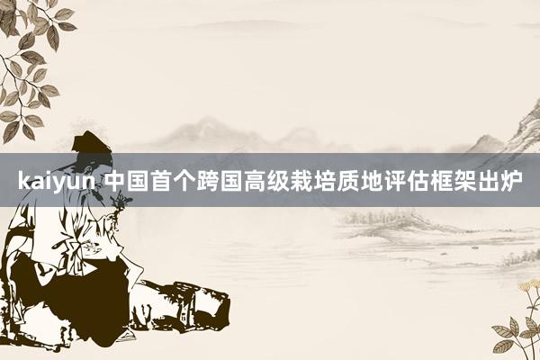 kaiyun 中国首个跨国高级栽培质地评估框架出炉