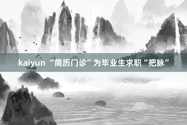 kaiyun “简历门诊”为毕业生求职“把脉”