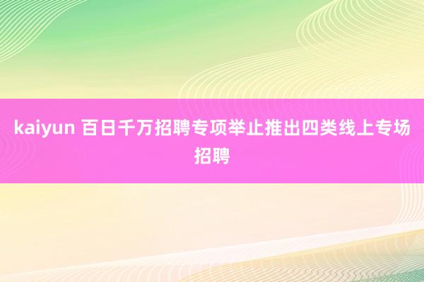 kaiyun 百日千万招聘专项举止推出四类线上专场招聘