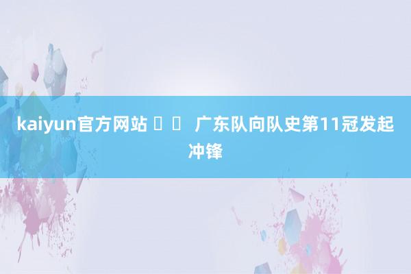 kaiyun官方网站 		 广东队向队史第11冠发起冲锋