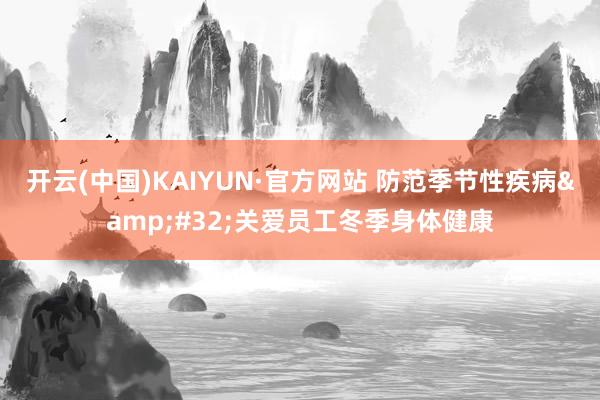 开云(中国)KAIYUN·官方网站 防范季节性疾病&#32;关爱员工冬季身体健康