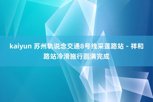 kaiyun 苏州轨说念交通8号线采莲路站－祥和路站冷滑施行圆满完成