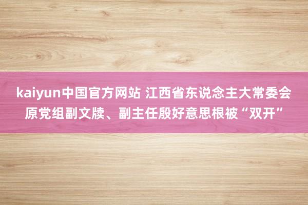 kaiyun中国官方网站 江西省东说念主大常委会原党组副文牍、副主任殷好意思根被“双开”