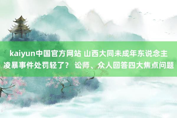 kaiyun中国官方网站 山西大同未成年东说念主凌暴事件处罚轻了？ 讼师、众人回答四大焦点问题