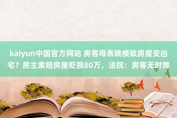 kaiyun中国官方网站 房客母亲跳楼致房屋变凶宅？房主索赔房屋贬损80万，法院：房客无时弊