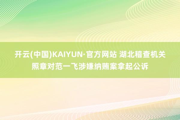 开云(中国)KAIYUN·官方网站 湖北稽查机关照章对范一飞涉嫌纳贿案拿起公诉