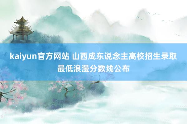 kaiyun官方网站 山西成东说念主高校招生录取最低浪漫分数线公布