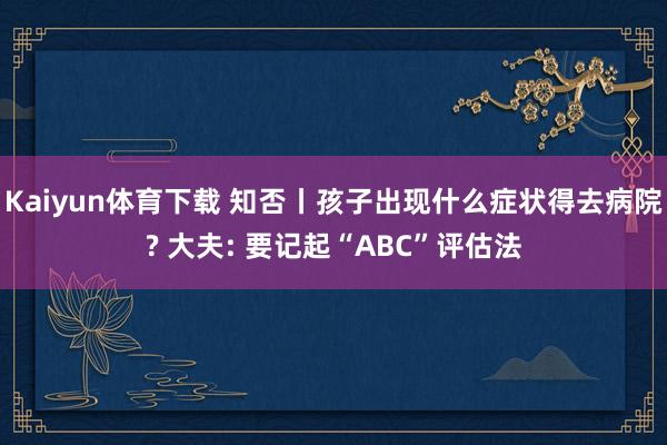 Kaiyun体育下载 知否丨孩子出现什么症状得去病院? 大夫: 要记起“ABC”评估法