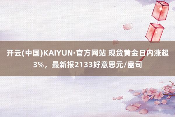 开云(中国)KAIYUN·官方网站 现货黄金日内涨超3%，最新报2133好意思元/盎司