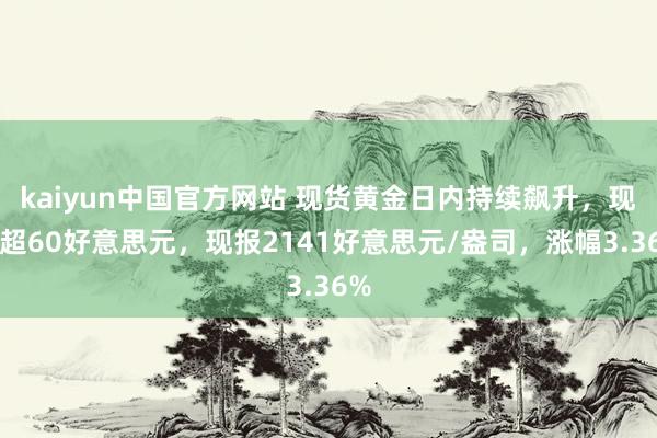 kaiyun中国官方网站 现货黄金日内持续飙升，现涨超60好意思元，现报2141好意思元/盎司，涨幅3.36%