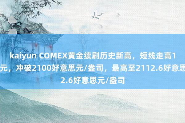 kaiyun COMEX黄金续刷历史新高，短线走高15好意思元，冲破2100好意思元/盎司，最高至2112.6好意思元/盎司