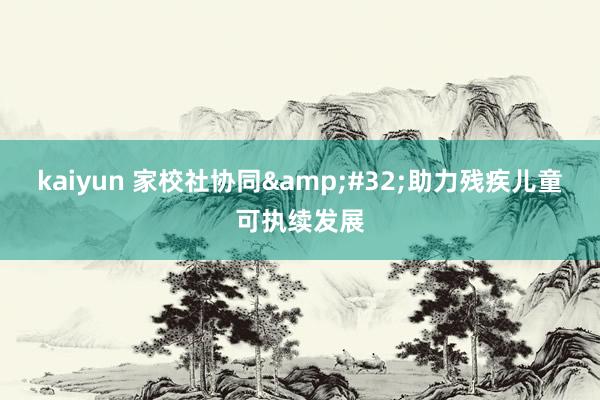 kaiyun 家校社协同&#32;助力残疾儿童可执续发展