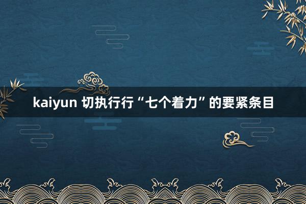 kaiyun 切执行行“七个着力”的要紧条目