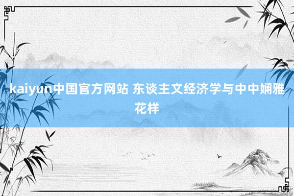 kaiyun中国官方网站 东谈主文经济学与中中娴雅花样