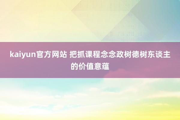 kaiyun官方网站 把抓课程念念政树德树东谈主的价值意蕴