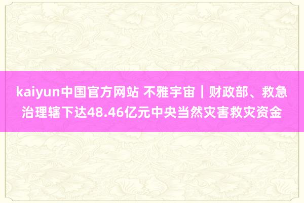 kaiyun中国官方网站 不雅宇宙｜财政部、救急治理辖下达48.46亿元中央当然灾害救灾资金