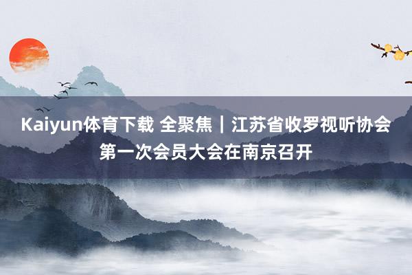 Kaiyun体育下载 全聚焦｜江苏省收罗视听协会第一次会员大会在南京召开