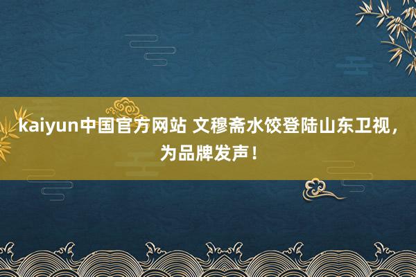 kaiyun中国官方网站 文穆斋水饺登陆山东卫视，为品牌发声！