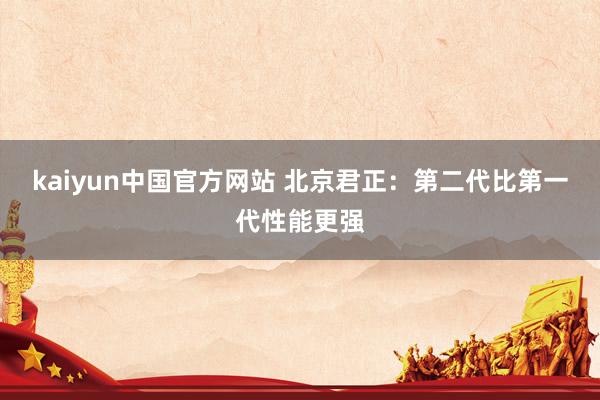 kaiyun中国官方网站 北京君正：第二代比第一代性能更强