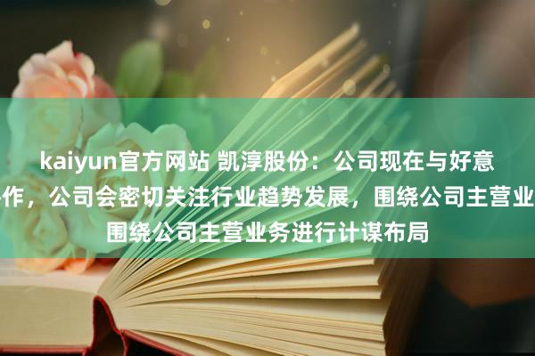 kaiyun官方网站 凯淳股份：公司现在与好意思团暂无相干协作，公司会密切关注行业趋势发展，围绕公司主营业务进行计谋布局