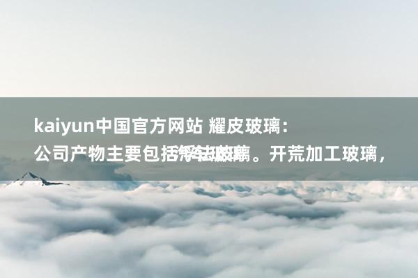 kaiyun中国官方网站 耀皮玻璃：
公司产物主要包括浮法玻璃。开荒加工玻璃，汽车玻璃