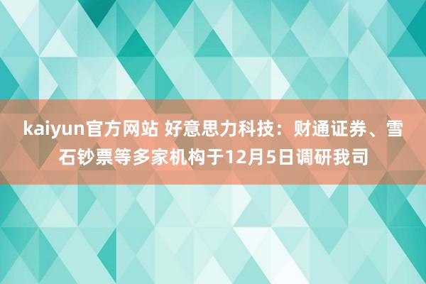 kaiyun官方网站 好意思力科技：财通证券、雪石钞票等多家机构于12月5日调研我司