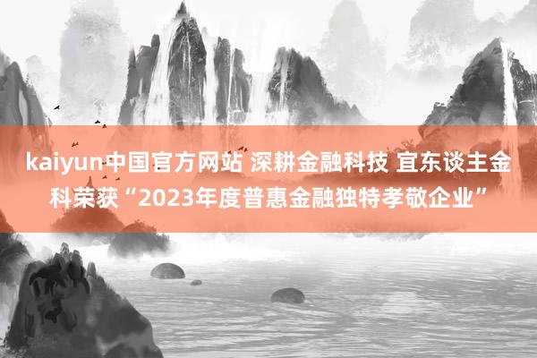 kaiyun中国官方网站 深耕金融科技 宜东谈主金科荣获“2023年度普惠金融独特孝敬企业”