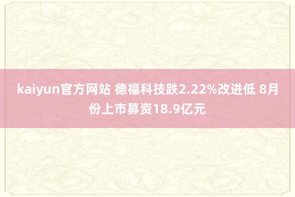 kaiyun官方网站 德福科技跌2.22%改进低 8月份上市募资18.9亿元