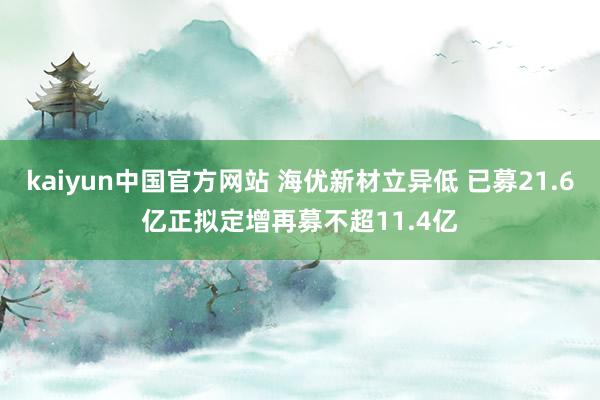 kaiyun中国官方网站 海优新材立异低 已募21.6亿正拟定增再募不超11.4亿