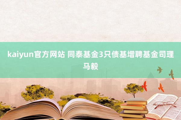 kaiyun官方网站 同泰基金3只债基增聘基金司理马毅