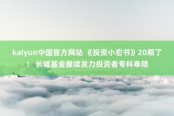 kaiyun中国官方网站 《投资小宏书》20期了！ 长城基金握续发力投资者专科奉陪