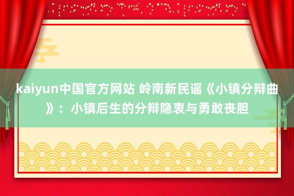 kaiyun中国官方网站 岭南新民谣《小镇分辩曲》：小镇后生的分辩隐衷与勇敢丧胆