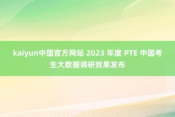 kaiyun中国官方网站 2023 年度 PTE 中国考生大数据调研效果发布