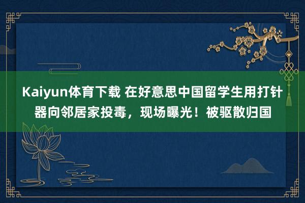 Kaiyun体育下载 在好意思中国留学生用打针器向邻居家投毒，现场曝光！被驱散归国