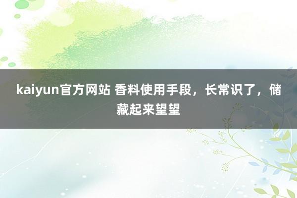 kaiyun官方网站 香料使用手段，长常识了，储藏起来望望