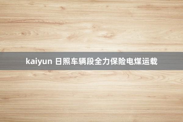 kaiyun 日照车辆段全力保险电煤运载