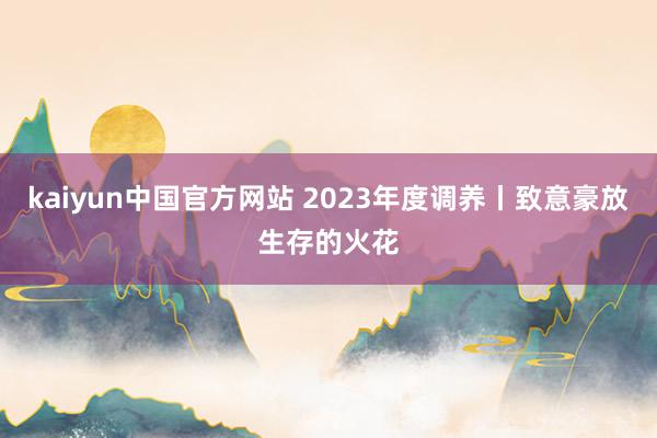 kaiyun中国官方网站 2023年度调养丨致意豪放生存的火花