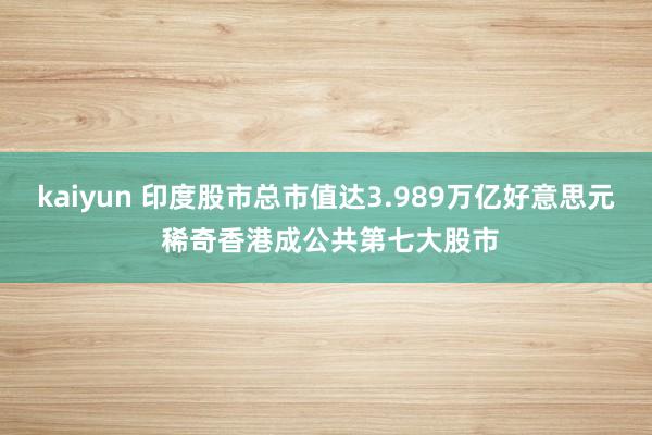 kaiyun 印度股市总市值达3.989万亿好意思元 稀奇香港成公共第七大股市