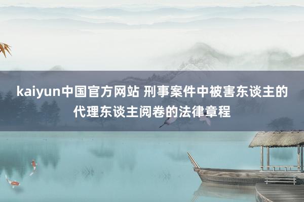 kaiyun中国官方网站 刑事案件中被害东谈主的代理东谈主阅卷的法律章程