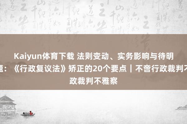 Kaiyun体育下载 法则变动、实务影响与待明确问题：《行政复议法》矫正的20个要点｜不啻行政裁判不雅察