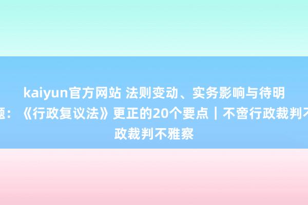 kaiyun官方网站 法则变动、实务影响与待明确问题：《行政复议法》更正的20个要点｜不啻行政裁判不雅察