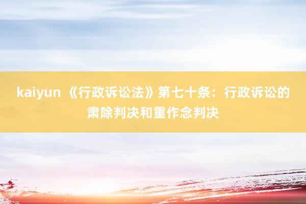 kaiyun 《行政诉讼法》第七十条：行政诉讼的肃除判决和重作念判决