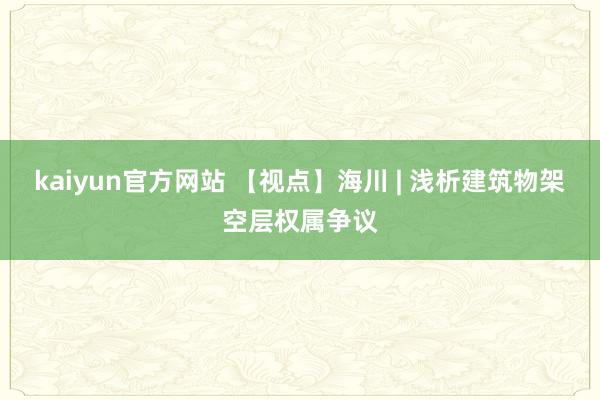 kaiyun官方网站 【视点】海川 | 浅析建筑物架空层权属争议