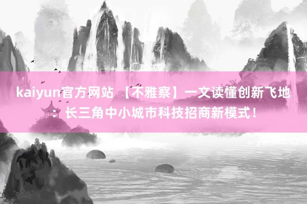 kaiyun官方网站 【不雅察】一文读懂创新飞地：长三角中小城市科技招商新模式！