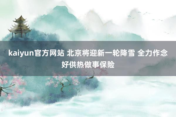 kaiyun官方网站 北京将迎新一轮降雪 全力作念好供热做事保险