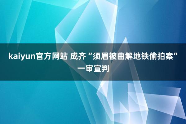 kaiyun官方网站 成齐“须眉被曲解地铁偷拍案”一审宣判