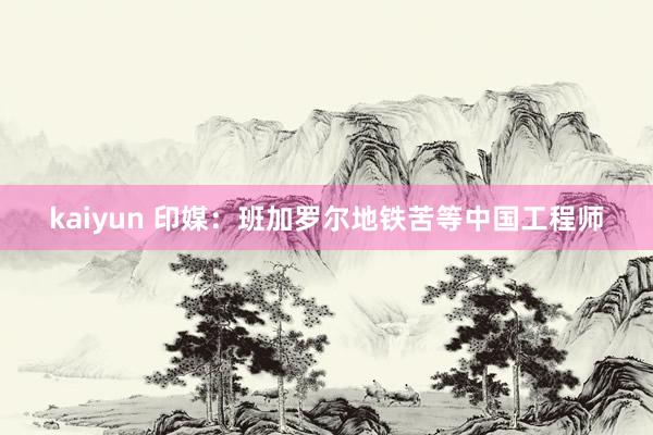 kaiyun 印媒：班加罗尔地铁苦等中国工程师