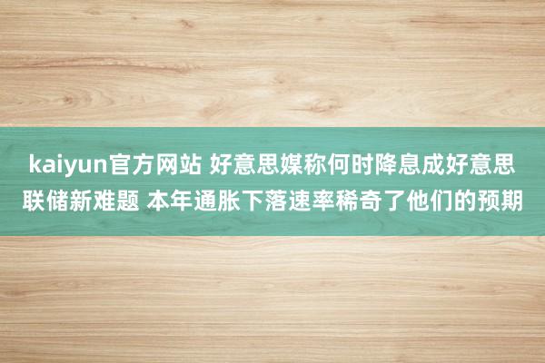 kaiyun官方网站 好意思媒称何时降息成好意思联储新难题 本年通胀下落速率稀奇了他们的预期