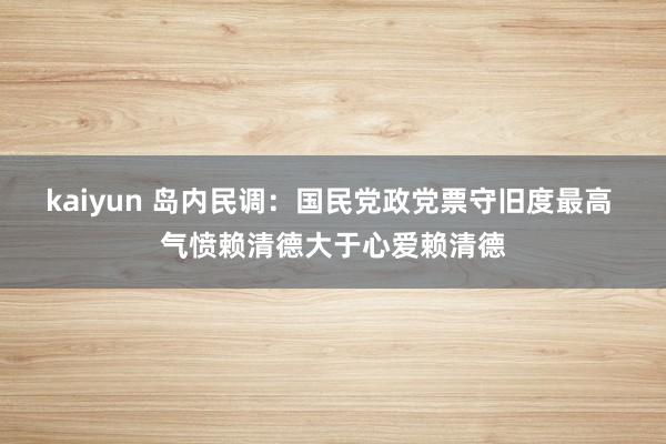 kaiyun 岛内民调：国民党政党票守旧度最高 气愤赖清德大于心爱赖清德